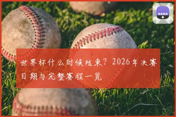 世界杯什么时候结束？2026年决赛日期与完整赛程一览