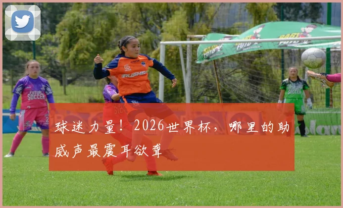 球迷力量！2026世界杯，哪里的助威声最震耳欲聋