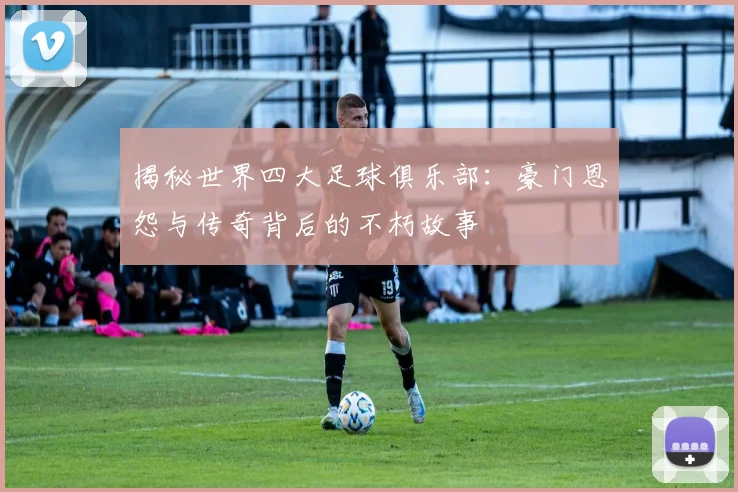 揭秘世界四大足球俱乐部：豪门恩怨与传奇背后的不朽故事