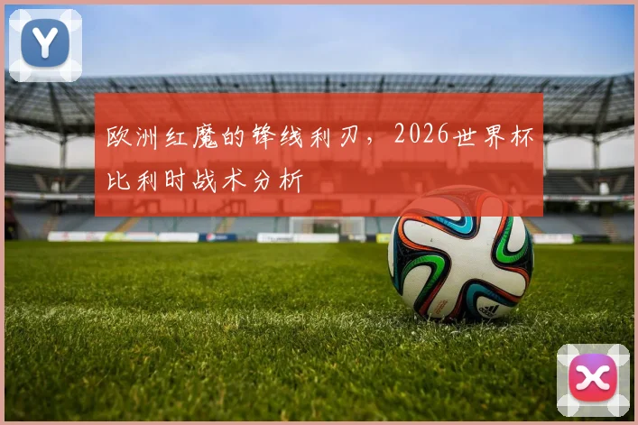欧洲红魔的锋线利刃，2026世界杯比利时战术分析