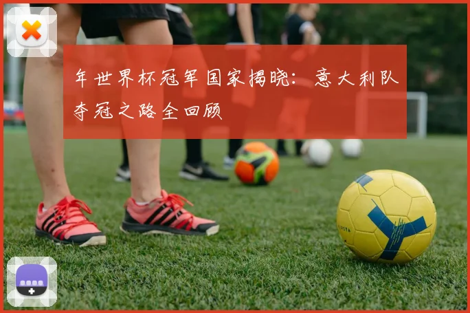 年世界杯冠军国家揭晓：意大利队夺冠之路全回顾