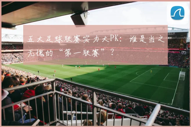 五大足球联赛实力大PK：谁是当之无愧的“第一联赛”？