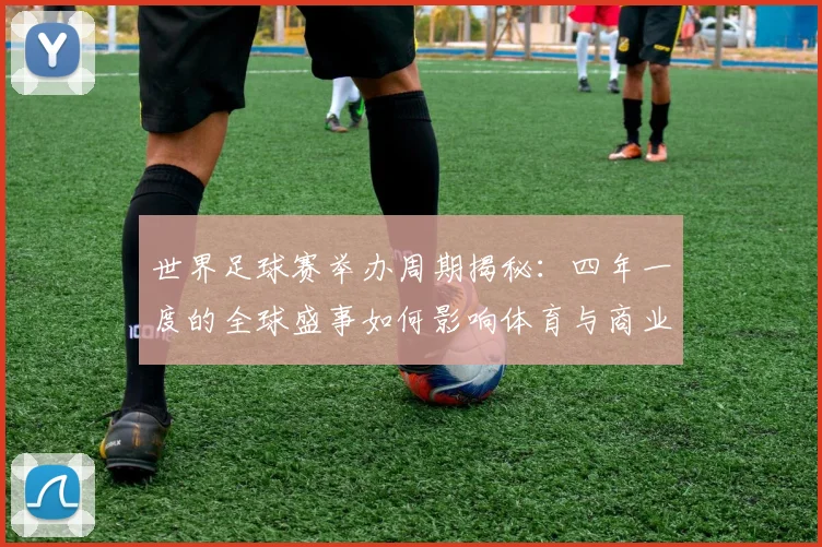 世界足球赛举办周期揭秘：四年一度的全球盛事如何影响体育与商业