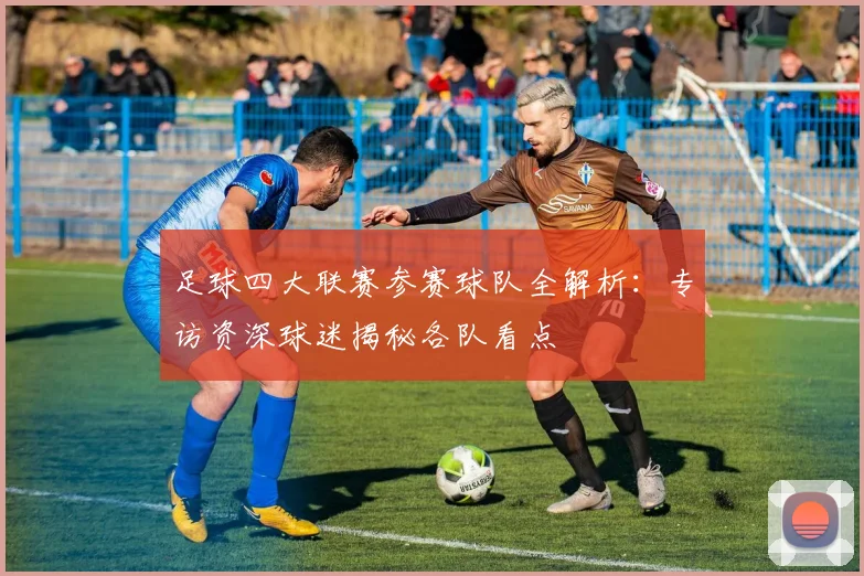 足球四大联赛参赛球队全解析：专访资深球迷揭秘各队看点