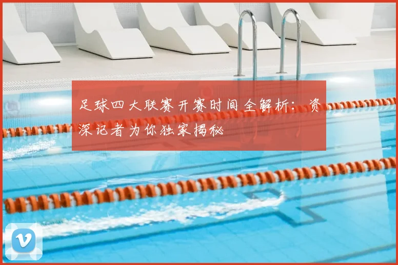 足球四大联赛开赛时间全解析：资深记者为你独家揭秘