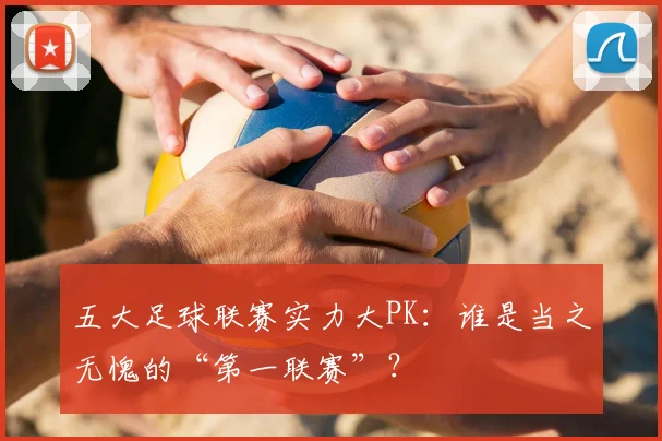 五大足球联赛实力大PK：谁是当之无愧的“第一联赛”？