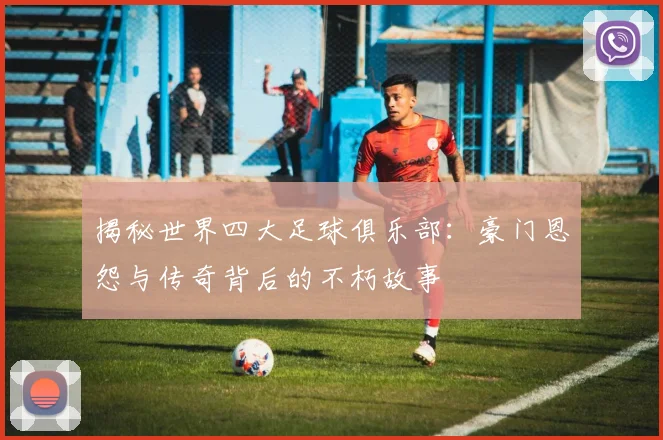 揭秘世界四大足球俱乐部：豪门恩怨与传奇背后的不朽故事