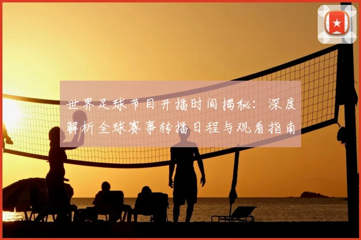 世界足球节目开播时间揭秘：深度解析全球赛事转播日程与观看指南