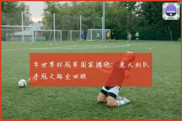 年世界杯冠军国家揭晓：意大利队夺冠之路全回顾