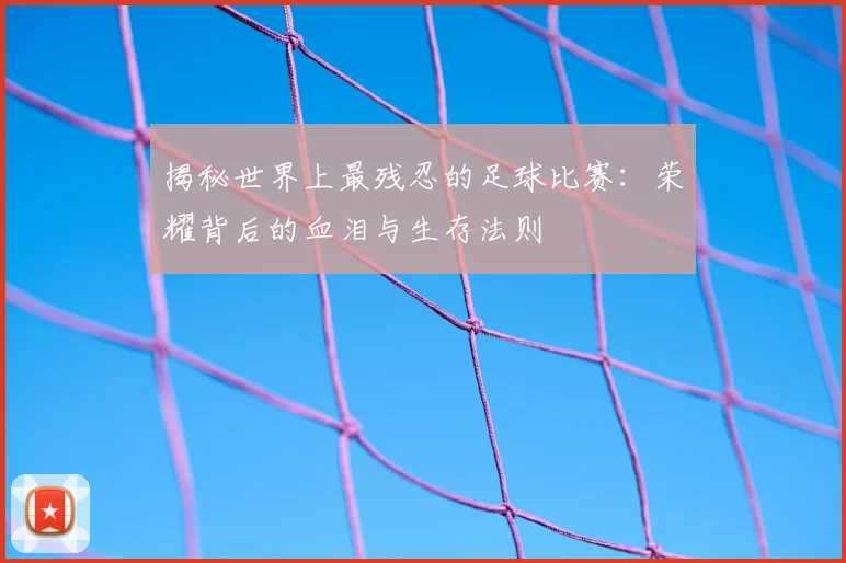 揭秘世界上最残忍的足球比赛：荣耀背后的血泪与生存法则