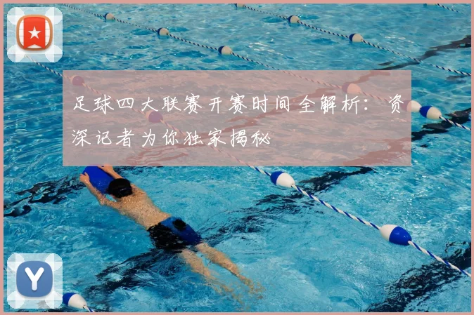 足球四大联赛开赛时间全解析：资深记者为你独家揭秘