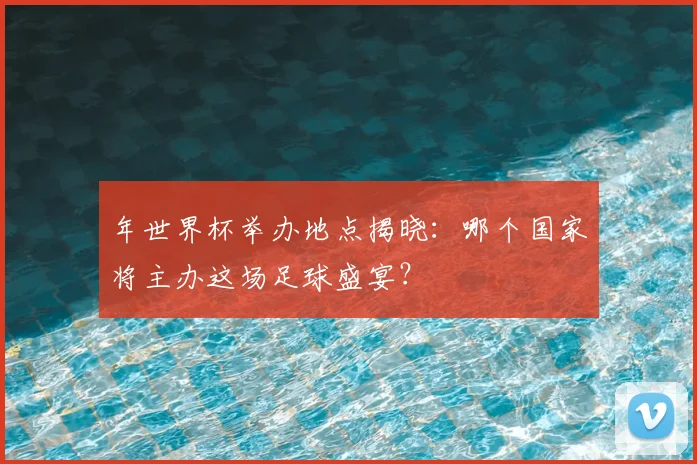 年世界杯举办地点揭晓：哪个国家将主办这场足球盛宴？